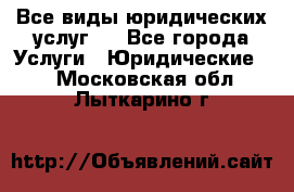 Все виды юридических услуг.  - Все города Услуги » Юридические   . Московская обл.,Лыткарино г.